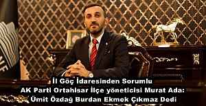 İl Göç İdaresinden Sorumlu AK Parti Ortahisar İlçe yöneticisi Murat Ada: Ümit Özdağ Burdan Ekmek Çıkmaz Dedi
