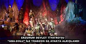 ERZURUM DEVLET TİYATRO’SU  ‘’ANA-DOLU’’ İLE TRABZON DA AYAKTA ALKIŞLANDI
