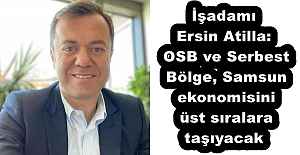 İşadamı Ersin Atilla: OSB ve Serbest Bölge, Samsun ekonomisini üst sıralara taşıyacak