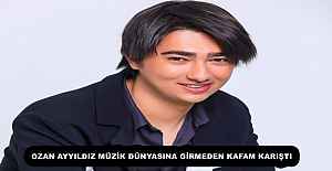OZAN AYYILDIZ MÜZİK DÜNYASINA GİRMEDEN KAFAM KARIŞTI