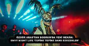 ÖZGÜR ARAS’TAN BODRUM’DA YENİ MEKÂN: ENVY NIGHT LIFE ‘TEPİNE TEPİNE DANS EDECEKLER’