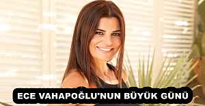 ECE VAHAPOĞLU'NUN BÜYÜK GÜNÜ