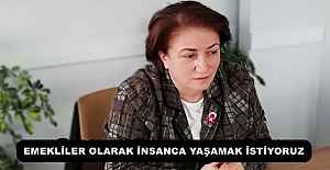 EMEKLİLER OLARAK İNSANCA YAŞAMAK İSTİYORUZ