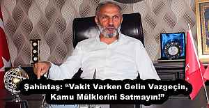 Şahintaş: “Vakit Varken Gelin Vazgeçin, Kamu Mülklerini Satmayın!”