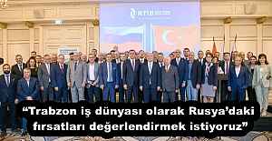 “Trabzon iş dünyası olarak Rusya’daki fırsatları değerlendirmek istiyoruz”