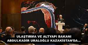 ULAŞTIRMA VE ALTYAPI BAKANI ABDULKADİR URALOĞLU KAZAKİSTAN’DA…
