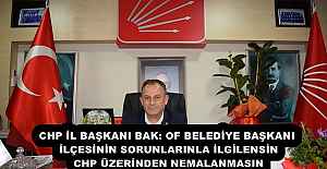 CHP İL BAŞKANI BAK: OF BELEDİYE BAŞKANI İLÇESİNİN SORUNLARINLA İLGİLENSİN CHP ÜZERİNDEN NEMALANMASIN