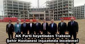 AK Parti heyetinden Trabzon Şehir Hastanesi inşaatında inceleme! 