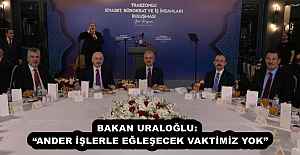 BAKAN URALOĞLU:  “ANDER İŞLERLE EĞLEŞECEK VAKTİMİZ YOK”