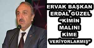 ERVAK BAŞKAN ERDAL GÜZEL“KİMİN MALINI KİME VERİYORLARMIŞ”