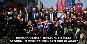 BAŞKAN GENÇ: “TRABZON, BİSİKLET SPORUNUN MERKEZLERİNDEN BİRİ OLACAK”
