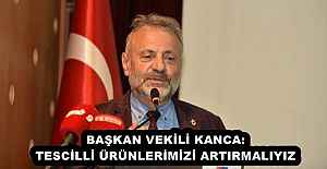 BAŞKAN VEKİLİ KANCA: TESCİLLİ ÜRÜNLERİMİZİ ARTIRMALIYIZ