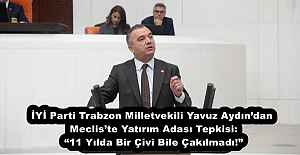 İYİ Parti Trabzon Milletvekili Yavuz Aydından Mecliste Yatırım Adası Tepkisi: 11 Yılda Bir Çivi Bile Çakılmadı!”