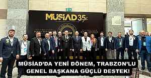 MÜSİAD’DA YENİ DÖNEM, TRABZON’LU GENEL BAŞKANA GÜÇLÜ DESTEK!