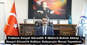 Trabzon Sosyal Güvenlik İl Müdürü Erdem Akbay  Sosyal Güvenlik Haftası Dolaysıyla Mesaj Yayımladı