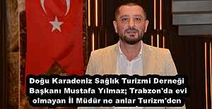 Doğu Karadeniz Sağlık Turizmi Derneği Başkanı Mustafa Yılmaz; Trabzon#039;da evi olmayan İl Müdür ne anlar Turizm#039;den