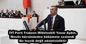 İYİ Parti Trabzon Milletvekili Yavuz Aydın, Meclis kürsüsünden hükûmete seslendi Bu teşvik değil adaletsizliktir
