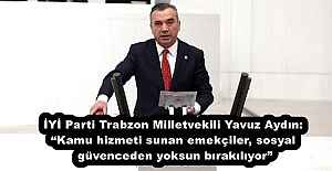 İYİ Parti Trabzon Milletvekili Yavuz Aydın: “Kamu hizmeti sunan emekçiler, sosyal güvenceden yoksun bırakılıyor”