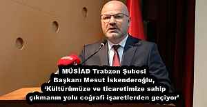 MÜSİAD Trabzon Şubesi Başkanı Mesut İskenderoğlu, ‘Kültürümüze ve ticaretimize sahip çıkmanın yolu coğrafi işaretlerden geçiyor’
