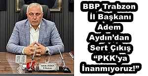 BBP Trabzon İl Başkanı Adem Aydın’dan Sert Çıkış “PKK’ya İnanmıyoruz!”