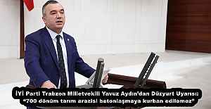 İYİ Parti Trabzon Milletvekili Yavuz Aydın’dan Düzyurt Uyarısı:  “700 dönüm tarım arazisi betonlaşmaya kurban edilemez”