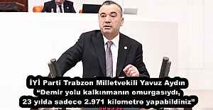 İYİ Parti Trabzon Milletvekili Yavuz Aydın “Demir yolu kalkınmanın omurgasıydı, 23 yılda sadece 2.971 kilometre yapabildiniz”