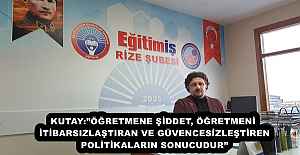 KUTAY:”ÖĞRETMENE ŞİDDET, ÖĞRETMENİ İTİBARSIZLAŞTIRAN VE GÜVENCESİZLEŞTİREN POLİTİKALARIN SONUCUDUR”
