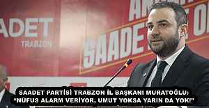 SAADET PARTİSİ TRABZON İL BAŞKANI MURATOĞLU: “NÜFUS ALARM VERİYOR, UMUT YOKSA YARIN DA YOK!”