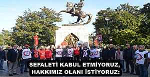 SEFALETİ KABUL ETMİYORUZ, HAKKIMIZ OLANI İSTİYORUZ: