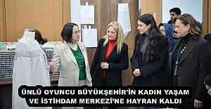 ÜNLÜ OYUNCU BÜYÜKŞEHİR'İN KADIN YAŞAM VE İSTİHDAM MERKEZİ’NE HAYRAN KALDI