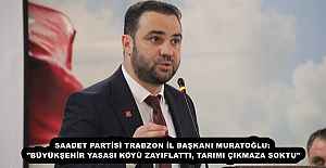 SAADET PARTİSİ TRABZON İL BAŞKANI MURATOĞLU: "BÜYÜKŞEHİR YASASI KÖYÜ ZAYIFLATTI, TARIMI ÇIKMAZA SOKTU"