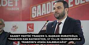 SAADET PARTİSİ TRABZON İL BAŞKANI MURATOĞLU: "TRABZON KAN KAYBEDİYOR, 57 YILLIK TECRÜBEMİZLE TRABZON’U AYAĞA KALDIRACAĞIZ"
