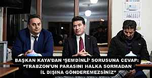 BAŞKAN KAYA’DAN ‘ŞEMDİNLİ’ SORUSUNA CEVAP:  “TRABZON’UN PARASINI HALKA SORMADAN İL DIŞINA GÖNDEREMEZSİNİZ”