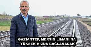 GAZİANTEP, MERSİN LİMANI’NA YÜKSEK HIZDA BAĞLANACAK
