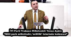 İYİ Parti Trabzon Milletvekili Yavuz Aydın “Millî park milletindir; ‘millîlik’ tabelada kalmasın”
