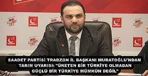 SAADET PARTİSİ TRABZON İL BAŞKANI MURATOĞLU'NDAN TARIM UYARISI: "ÜRETEN BİR TÜRKİYE OLMADAN GÜÇLÜ BİR TÜRKİYE MÜMKÜN DEĞİL"
