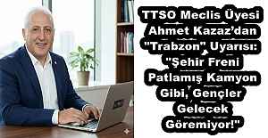 TTSO Meclis Üyesi Ahmet Kazaz’dan "Trabzon" Uyarısı: "Şehir Freni Patlamış Kamyon Gibi, Gençler Gelecek Göremiyor!"