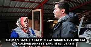 BAŞKAN KAYA, HASTA KIZIYLA YAŞAMA TUTUNMAYA ÇALIŞAN ANNEYE YARDIM ELİ UZATTI