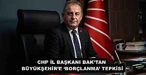 CHP İL BAŞKANI BAK’TAN BÜYÜKŞEHİR’E ‘BORÇLANMA’ TEPKİSİ