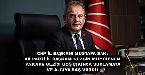 CHP İL BAŞKANI MUSTAFA BAK:  AK PARTİ İL BAŞKANI SEZGİN MUMCU'NUN ANKARA GEZİSİ BOŞ ÇIKINCA SUÇLAMAYA VE ALGIYA BAŞ VURDU