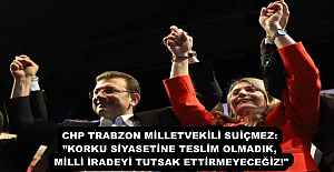CHP TRABZON MİLLETVEKİLİ SUİÇMEZ: ”KORKU SİYASETİNE TESLİM OLMADIK, MİLLİ İRADEYİ TUTSAK ETTİRMEYECEĞİZ!"