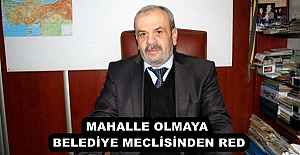 MAHALLE OLMAYA BELEDİYE MECLİSİNDEN RED