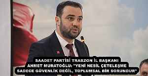 SAADET PARTİSİ TRABZON İL BAŞKANI AHMET MURATOĞLU: "YENİ NESİL ÇETELEŞME SADECE GÜVENLİK DEĞİL, TOPLUMSAL BİR SORUNDUR"