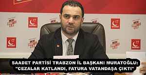 SAADET PARTİSİ TRABZON İL BAŞKANI MURATOĞLU: "CEZALAR KATLANDI, FATURA VATANDAŞA ÇIKTI"
