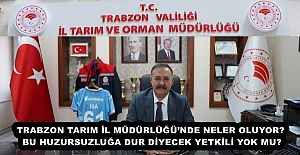 TRABZON TARIM İL MÜDÜRLÜĞÜ’NDE NELER OLUYOR? BU HUZURSUZLUĞA DUR DİYECEK YETKİLİ YOK MU?