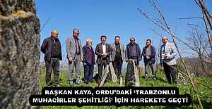 BAŞKAN KAYA, ORDU’DAKİ ‘TRABZONLU MUHACİRLER ŞEHİTLİĞİ’ İÇİN HAREKETE GEÇTİ