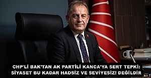 CHP'Lİ BAK'TAN AK PARTİLİ KANCA'YA SERT TEPKİ:SİYASET BU KADAR HADSİZ VE SEVİYESİZ! DEĞİLDİR