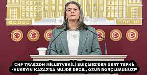 CHP TRABZON MİLLETVEKİLİ SUİÇMEZ’DEN SERT TEPKİ: “HÜSEYİN KAZAZ’DA MÜJDE DEĞİL, ÖZÜR BORÇLUSUNUZ!”