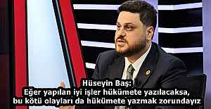 Hüseyin Baş: Eğer yapılan iyi işler hükümete yazılacaksa, bu kötü olayları da hükümete yazmak zorundayız