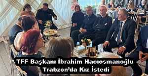 TFF Başkanı İbrahim Hacıosmanoğlu Trabzon’da Kız İstedi